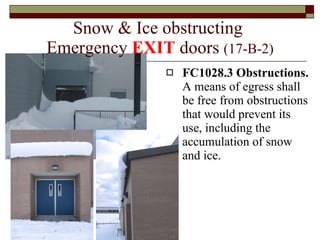 Snow & Ice obstructing  Emergency  EXIT  doors  (17-B-2) FC1028.3 Obstructions.  A means of egress shall be free from obstructions that would prevent its use, including the accumulation of snow and ice. 