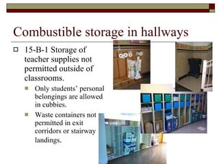 Combustible storage in hallways 15-B-1 Storage of teacher supplies not permitted outside of classrooms.  Only students’ personal belongings are allowed in cubbies. Waste containers not permitted in exit corridors or stairway landings . 
