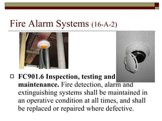 Fire Alarm Systems  (16-A-2) FC901.6 Inspection, testing and maintenance.  Fire detection, alarm and extinguishing systems shall be maintained in an operative condition at all times, and shall be replaced or repaired where defective. 