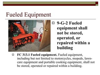 Fueled Equipment 9-G-2 Fueled equipment shall not be stored, operated, or repaired within a building FC 313.1 Fueled equipment.  Fueled equipment, including but not limited to motorcycles, mopeds, lawn-care equipment and portable cooking equipment, shall not be stored, operated or repaired within a building. 