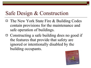Safe Design & Construction The New York State Fire & Building Codes contain provisions for the maintenance and safe operation of buildings. Constructing a safe building does no good if the features that provide that safety are ignored or intentionally disabled by the building occupants. 