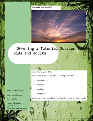 Improved your learningMinies Tutorial Agency Offers:One on one Tutorial In the Following Subjects:MathematicsScienceEnglishFilipinoAlso offer Home Schooling Teaching for group or individuals Offering a Tutorial Session for kids and adultsMinies tutorial agencyNano road villa liza subd.MINIES TUTORIAL AGENCYPhone: 09285368239Fax: 1414141414E-mai:lmaricel_pacariem @@@yahoo.com-923925-923925 