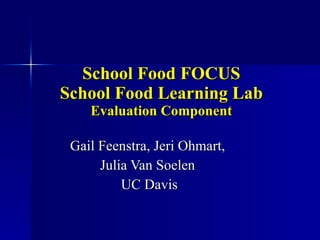 School Food FOCUS School Food Learning Lab Evaluation Component Gail Feenstra, Jeri Ohmart,  Julia Van Soelen  UC Davis 