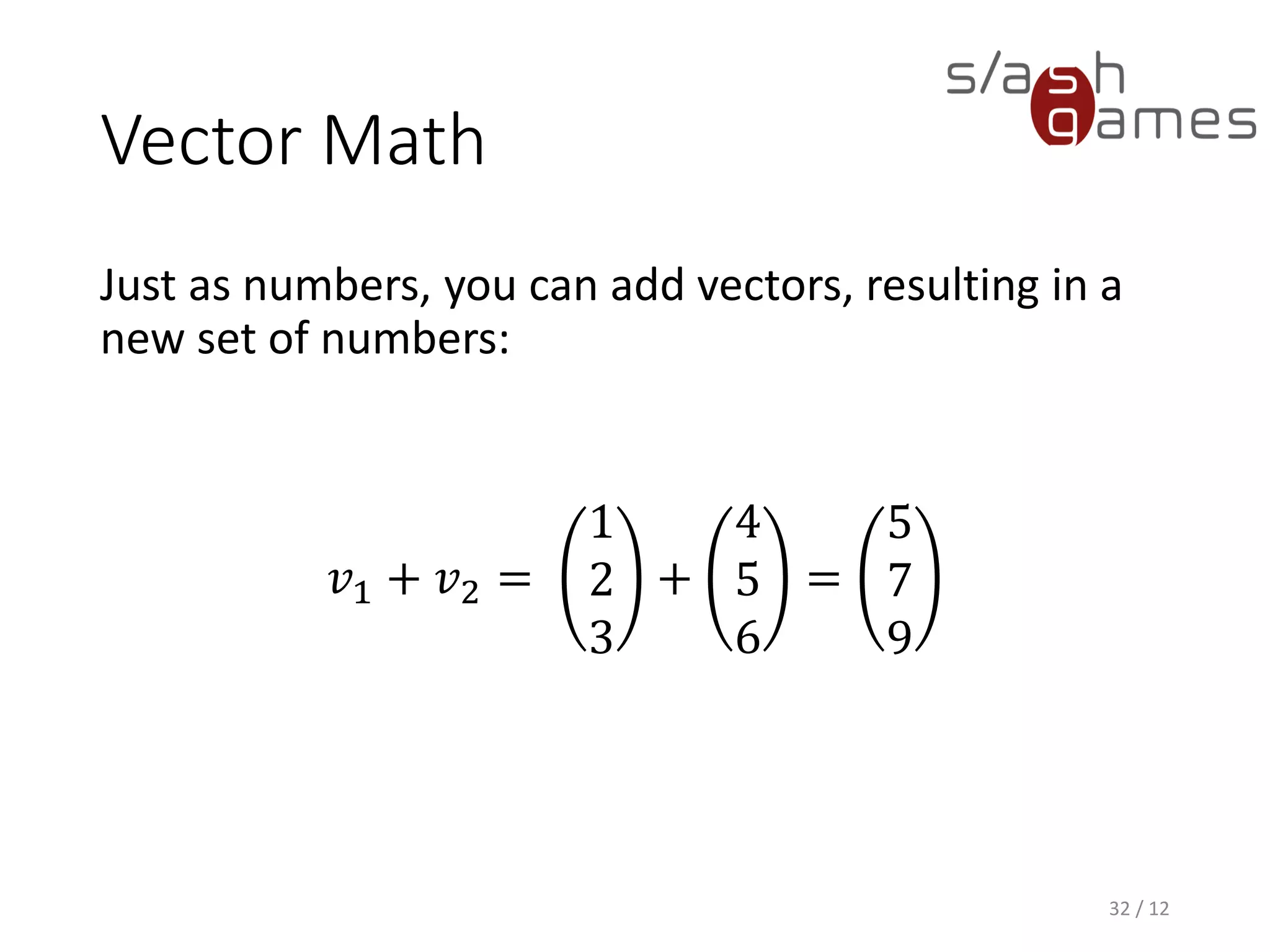 Vector Math
Just as numbers, you can add vectors, resulting in a
new set of numbers:
𝑣1 + 𝑣2 =
1
2
3
+
4
5
6
=
5
7
9
32 / 12
 