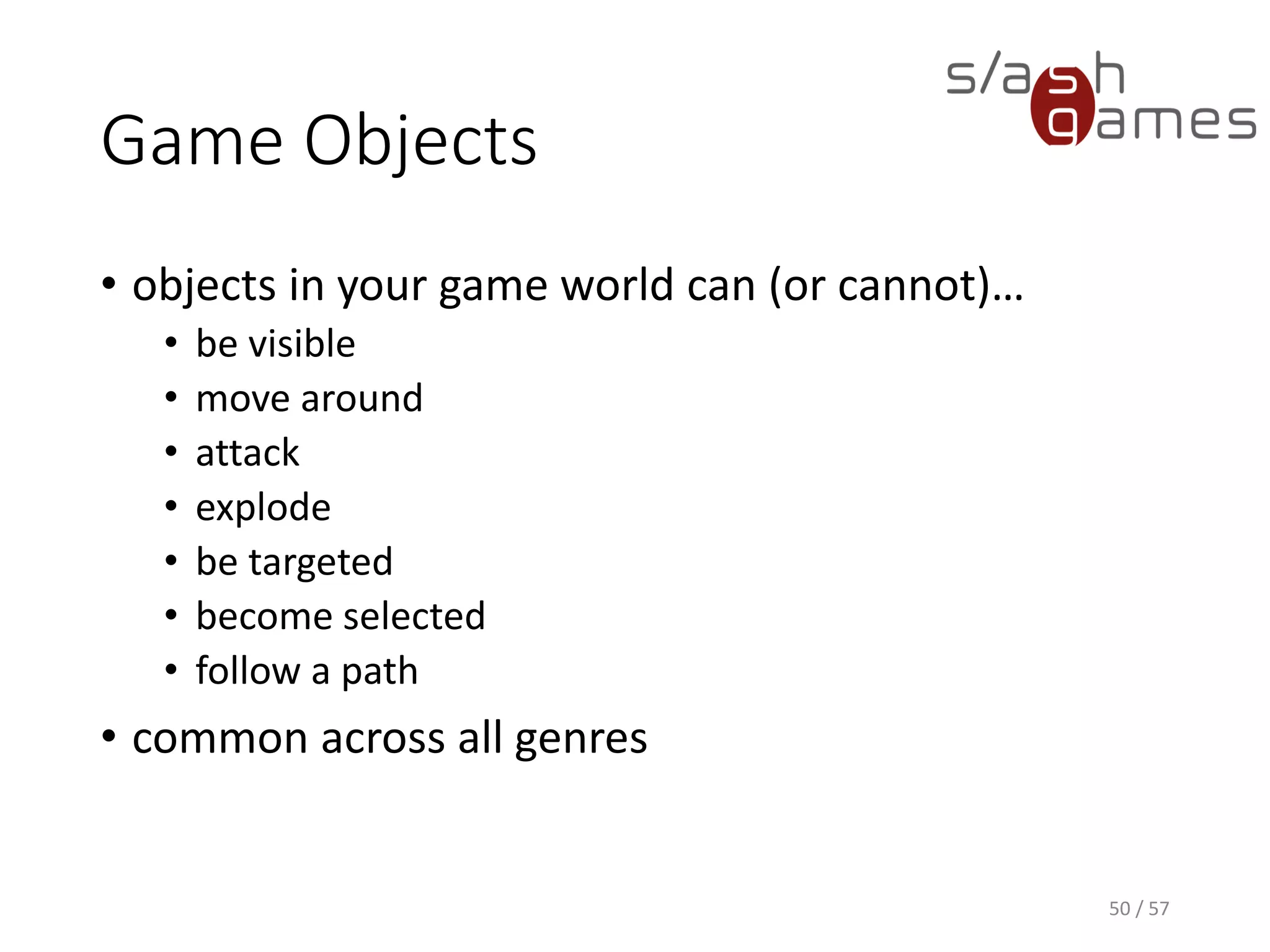 Game Objects
• objects in your game world can (or cannot)…
• be visible
• move around
• attack
• explode
• be targeted
• become selected
• follow a path
• common across all genres
50 / 57
 