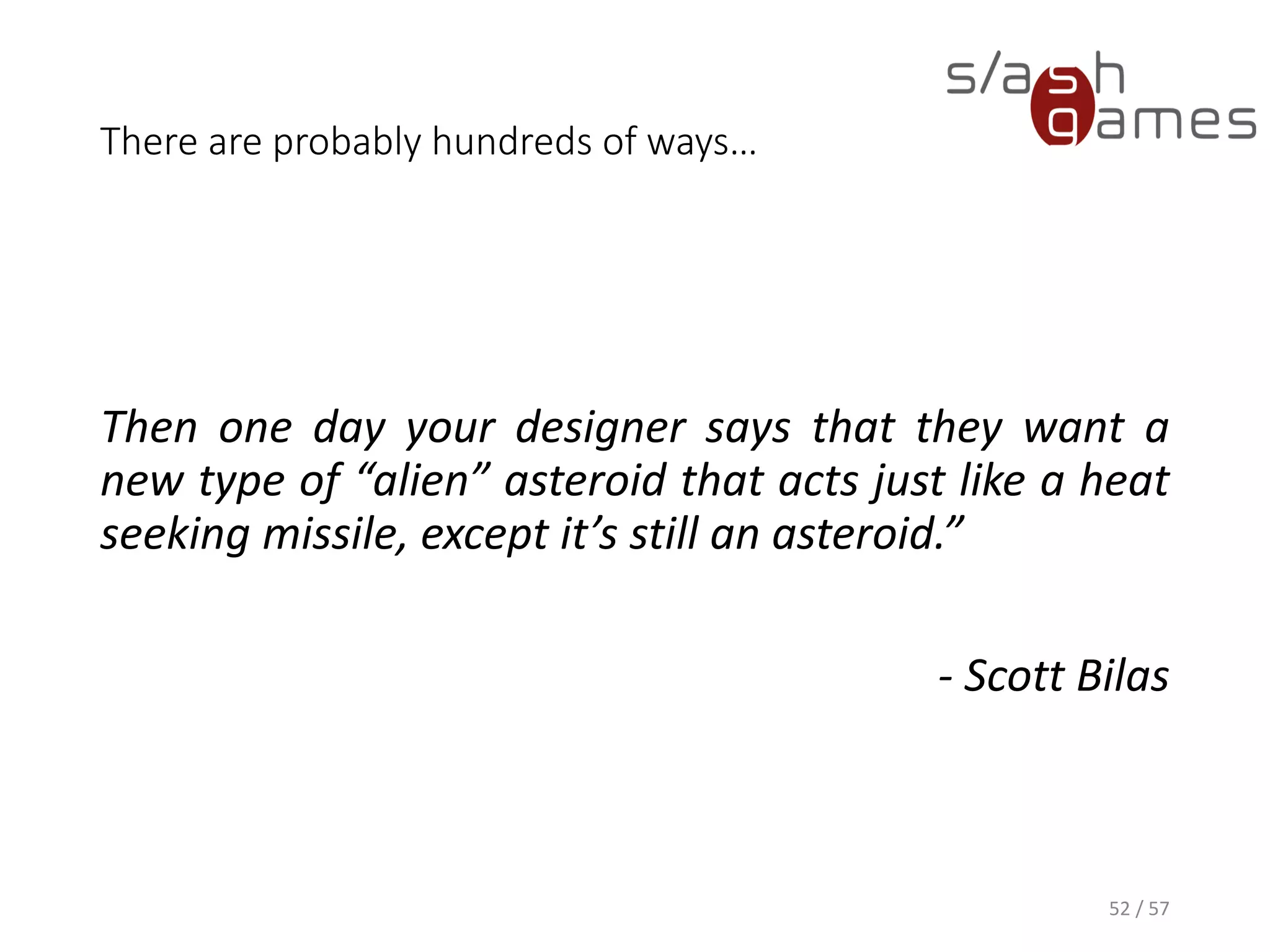 There are probably hundreds of ways…
Then one day your designer says that they want a
new type of “alien” asteroid that acts just like a heat
seeking missile, except it’s still an asteroid.”
- Scott Bilas
52 / 57
 