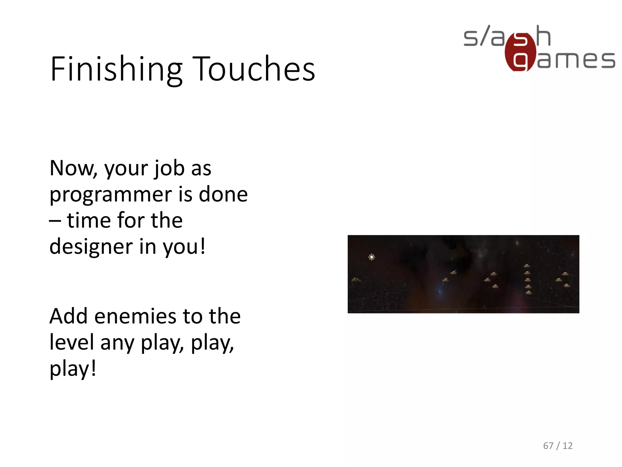 Finishing Touches
67 / 12
Now, your job as
programmer is done
– time for the
designer in you!
Add enemies to the
level any play, play,
play!
 