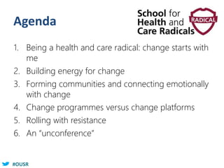 #OUSR
Agenda
1. Being a health and care radical: change starts with
me
2. Building energy for change
3. Forming communities and connecting emotionally
with change
4. Change programmes versus change platforms
5. Rolling with resistance
6. An “unconference”
 