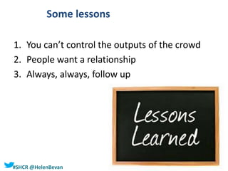 #SHCR @HelenBevan
Some lessons
1. You can’t control the outputs of the crowd
2. People want a relationship
3. Always, always, follow up
 