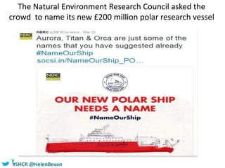 #SHCR @HelenBevan
The Natural Environment Research Council asked the
crowd to name its new £200 million polar research vessel
 