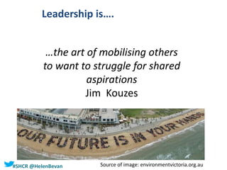 #SHCR @HelenBevan
Leadership is….
…the art of mobilising others
to want to struggle for shared
aspirations
Jim Kouzes
Source of image: environmentvictoria.org.au
 