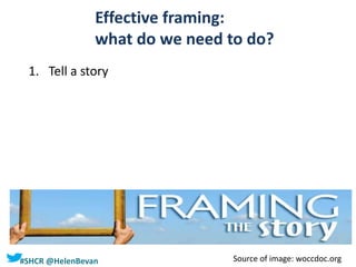 #SHCR @HelenBevan
Effective framing:
what do we need to do?
1. Tell a story
Source of image: woccdoc.org
 