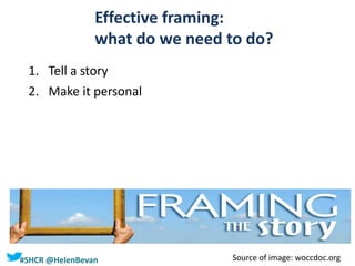 #SHCR @HelenBevan
Effective framing:
what do we need to do?
1. Tell a story
2. Make it personal
Source of image: woccdoc.org
 