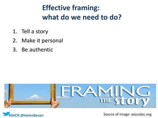 #SHCR @HelenBevan
Effective framing:
what do we need to do?
1. Tell a story
2. Make it personal
3. Be authentic
Source of image: woccdoc.org
 