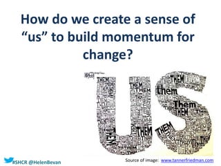 #SHCR @HelenBevan
How do we create a sense of
“us” to build momentum for
change?
Source of image: www.tannerfriedman.com
 
