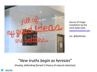 #OUSR
“New truths begin as heresies”
(Huxley, defending Darwin’s theory of natural selection)
Source of image:
installation by the
artist Adam Katz
www.thisiscolossal.com
Via @NeilPerkin
 