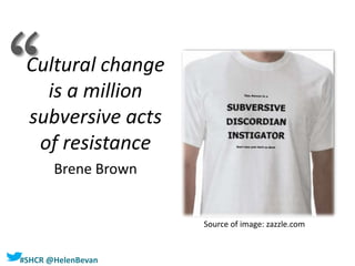 #SHCR @HelenBevan
Cultural change
is a million
subversive acts
of resistance
Brene Brown
Source of image: zazzle.com
‘‘
 