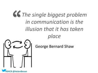 #SHCR @HelenBevan
The single biggest problem
in communication is the
illusion that it has taken
place
George Bernard Shaw
‘‘
 