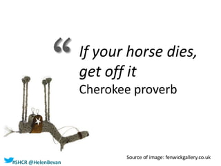 #SHCR @HelenBevan
If your horse dies,
get off it
Cherokee proverb
Source of image: fenwickgallery.co.uk
‘‘
 