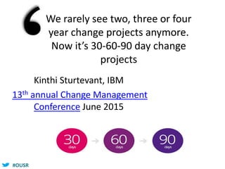 #OUSR
Kinthi Sturtevant, IBM
13th annual Change Management
Conference June 2015
We rarely see two, three or four
year change projects anymore.
Now it’s 30-60-90 day change
projects
 