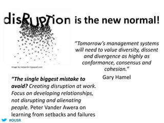 #OUSR
“Tomorrow’s management systems
will need to value diversity, dissent
and divergence as highly as
conformance, consensus and
cohesion.”
Gary Hamel
Image by neilperkin.typepad.com
“The single biggest mistake to
avoid? Creating disruption at work.
Focus on developing relationships,
not disrupting and alienating
people. Peter Vander Awera on
learning from setbacks and failures
is the new normal!
 