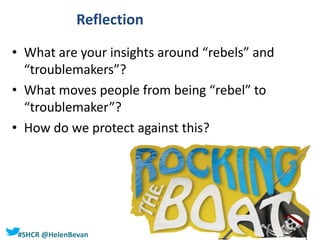 #SHCR @HelenBevan
Reflection
• What are your insights around “rebels” and
“troublemakers”?
• What moves people from being “rebel” to
“troublemaker”?
• How do we protect against this?
 