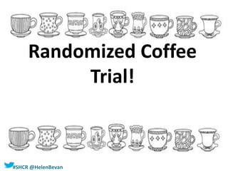 #SHCR @HelenBevan
Randomized Coffee
Trial!
 