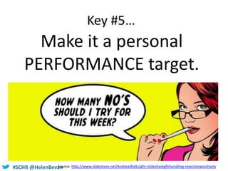 #SCHR @HelenBevanSource: http://www.slideshare.net/AndreaWaltz/gfn-slidesharegfnhandling-rejectionpositively
Make it a personal
PERFORMANCE target.
 