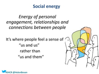 #SHCR @HelenBevan
Social energy
Energy of personal
engagement, relationships and
connections between people
It’s where people feel a sense of
“us and us”
rather than
“us and them”
 