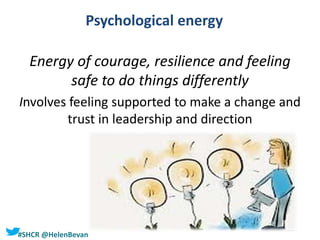 #SHCR @HelenBevan
Psychological energy
Energy of courage, resilience and feeling
safe to do things differently
Involves feeling supported to make a change and
trust in leadership and direction
 