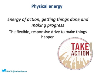 #SHCR @HelenBevan
Physical energy
Energy of action, getting things done and
making progress
The flexible, responsive drive to make things
happen
 