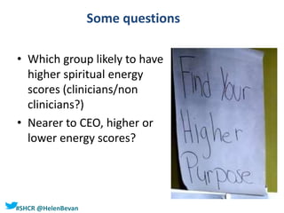 #SHCR @HelenBevan
Some questions
• Which group likely to have
higher spiritual energy
scores (clinicians/non
clinicians?)
• Nearer to CEO, higher or
lower energy scores?
 