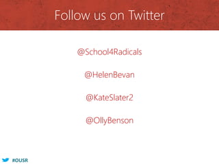 #OUSR
Follow us on Twitter
@School4Radicals
@HelenBevan
@KateSlater2
@OllyBenson
 