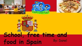 School, free time and
food in Spain By: Danel
 