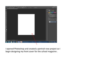 I opened Photoshop and created a portrait new project so I
begin designing my front cover for the school magazine .
 