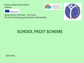 Osnovna škola Bartola Kašića
Vinkovci
Young citizens of Europe – our future.
The path of knowing, growing and understanding
SCHOOL FRUIT SCHEME
2014-2015
 