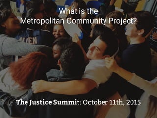 What is the
Metropolitan Community Project?
The Justice Summit: October 11th, 2015
 