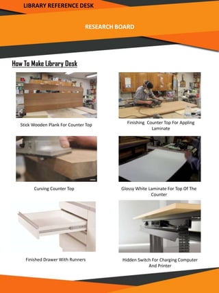 RESEARCH BOARD
LIBRARY REFERENCE DESK
Stick Wooden Plank For Counter Top Finishing Counter Top For Appling
Laminate
Curving Counter Top Glossy White Laminate For Top Of The
Counter
Finished Drawer With Runners Hidden Switch For Charging Computer
And Printer
How To Make Library Desk
 