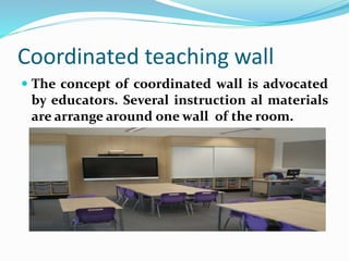 Coordinated teaching wall
 The concept of coordinated wall is advocated
by educators. Several instruction al materials
are arrange around one wall of the room.
 