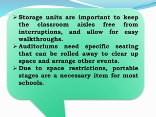  Storage units are important to keep
the classroom aisles free from
interruptions, and allow for easy
walkthroughs.
 Auditoriums need specific seating
that can be rolled away to clear up
space and arrange other events.
 Due to space restrictions, portable
stages are a necessary item for most
schools.
 