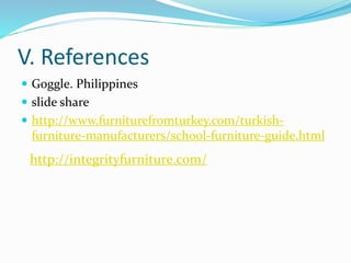 V. References
 Goggle. Philippines
 slide share
 http://www.furniturefromturkey.com/turkish-
furniture-manufacturers/school-furniture-guide.html
http://integrityfurniture.com/
 
