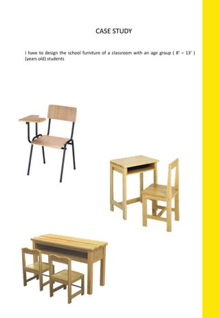 CASE STUDY
I have to design the school furniture of a classroom with an age group ( 8’ – 13’ )
(years old) students
 