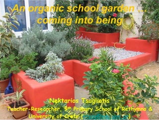 An organic school garden …
      coming into being




               Nektarios Tsagliotis
Teacher-Researcher, 9th Primary School of Rethymno &
       University of Crete (ntsag@edc.uoc.gr)
 