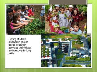Getting students
involved in garden
based education
activates their critical
and creative thinking
skills.
 