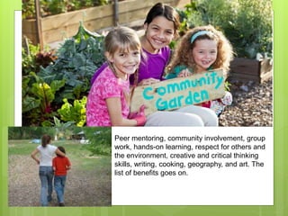 Peer mentoring, community involvement, group
work, hands-on learning, respect for others and
the environment, creative and critical thinking
skills, writing, cooking, geography, and art. The
list of benefits goes on.
 