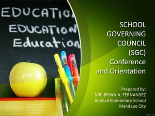 SCHOOL
GOVERNING
COUNCIL
(SGC)
Conference
and Orientation
Prepared by:
MR. BRYAN A. FERNANDEZ
Banilad Elementary School
Mandaue City
 