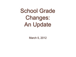 School Grade
 Changes:
 An Update

   March 5, 2012
 