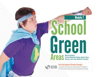 Module 7
Green
School
AreasMarina Robles,
Emma Näslund-Hadley, María Clara
Ramos, and Juan Roberto Paredes
School
Rise Up Against Climate Change!
A school-centered educational initiative
of the Inter-American Development Bank
 