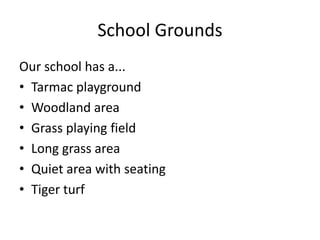 School Grounds
Our school has a...
• Tarmac playground
• Woodland area
• Grass playing field
• Long grass area
• Quiet area with seating
• Tiger turf
 