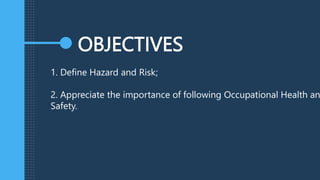 OBJECTIVES
1. Define Hazard and Risk;
2. Appreciate the importance of following Occupational Health an
Safety.
 